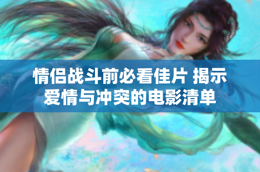 情侣战斗前必看佳片 揭示爱情与冲突的电影清单