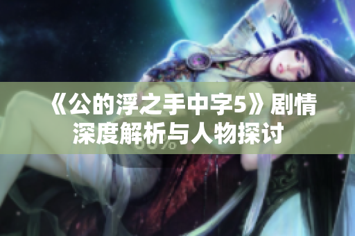 《公的浮之手中字5》剧情深度解析与人物探讨