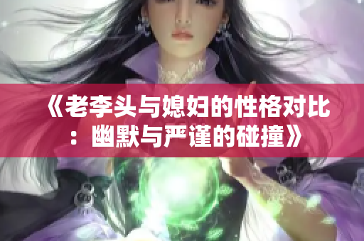 《老李头与媳妇的性格对比：幽默与严谨的碰撞》
