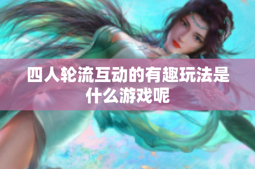 四人轮流互动的有趣玩法是什么游戏呢