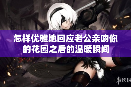 怎样优雅地回应老公亲吻你的花园之后的温暖瞬间