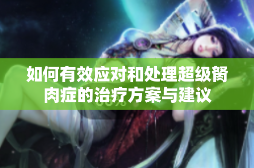 如何有效应对和处理超级胬肉症的治疗方案与建议