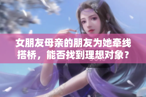 女朋友母亲的朋友为她牵线搭桥，能否找到理想对象？