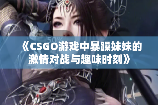 《CSGO游戏中暴躁妹妹的激情对战与趣味时刻》