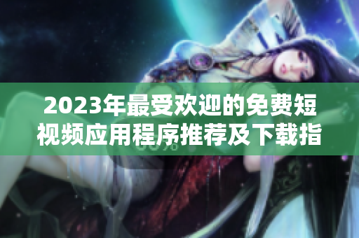 2023年最受欢迎的免费短视频应用程序推荐及下载指南