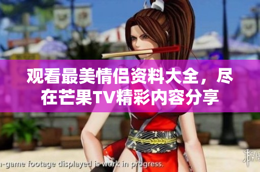 观看最美情侣资料大全，尽在芒果TV精彩内容分享