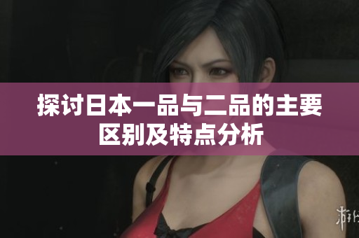探讨日本一品与二品的主要区别及特点分析