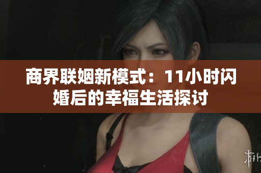 商界联姻新模式：11小时闪婚后的幸福生活探讨