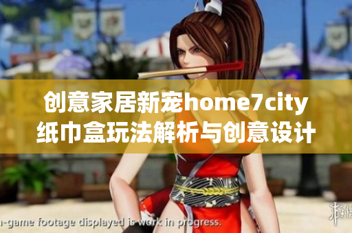 创意家居新宠home7city纸巾盒玩法解析与创意设计分享