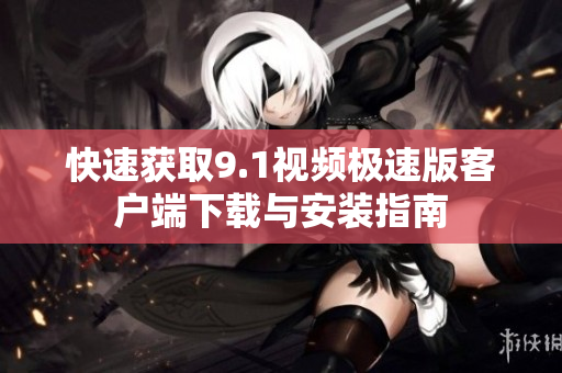 快速获取9.1视频极速版客户端下载与安装指南