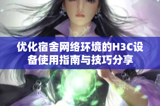 优化宿舍网络环境的H3C设备使用指南与技巧分享
