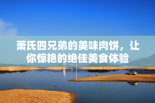 萧氏四兄弟的美味肉饼，让你惊艳的绝佳美食体验