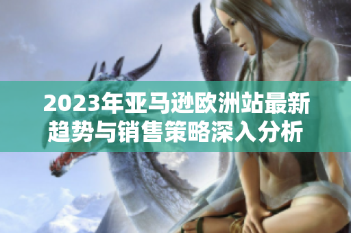 2023年亚马逊欧洲站最新趋势与销售策略深入分析