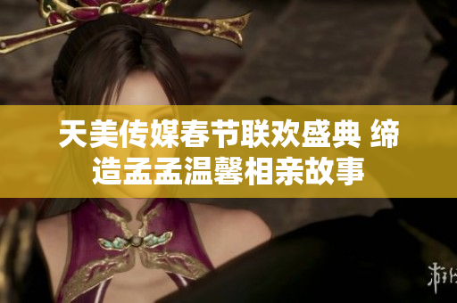 天美传媒春节联欢盛典 缔造孟孟温馨相亲故事