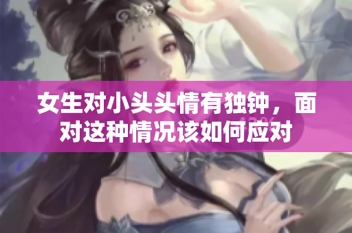 女生对小头头情有独钟，面对这种情况该如何应对