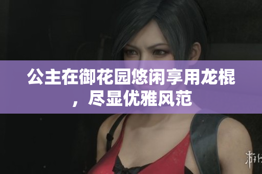 公主在御花园悠闲享用龙棍，尽显优雅风范