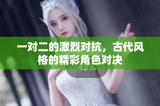一对二的激烈对抗，古代风格的精彩角色对决