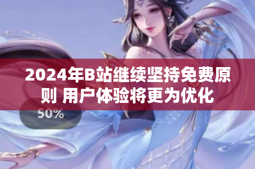 2024年B站继续坚持免费原则 用户体验将更为优化