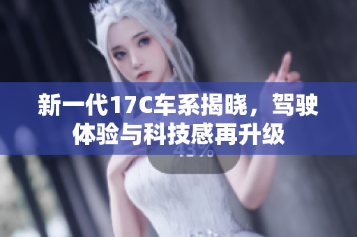 新一代17C车系揭晓，驾驶体验与科技感再升级