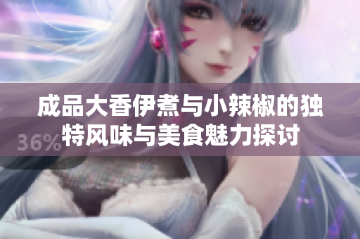 成品大香伊煮与小辣椒的独特风味与美食魅力探讨