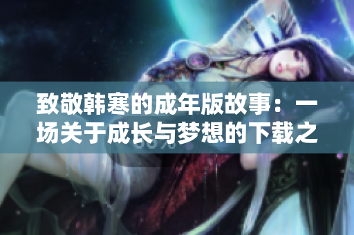 致敬韩寒的成年版故事：一场关于成长与梦想的下载之旅