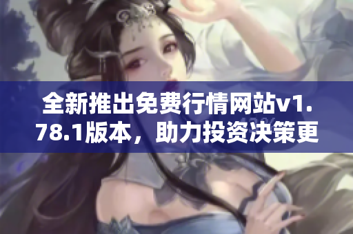 全新推出免费行情网站v1.78.1版本，助力投资决策更精准