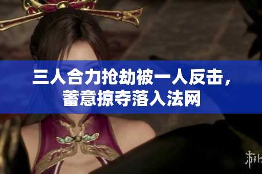 三人合力抢劫被一人反击，蓄意掠夺落入法网