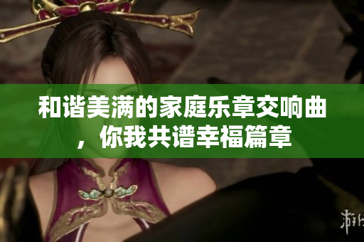和谐美满的家庭乐章交响曲，你我共谱幸福篇章