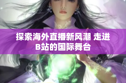 探索海外直播新风潮 走进B站的国际舞台