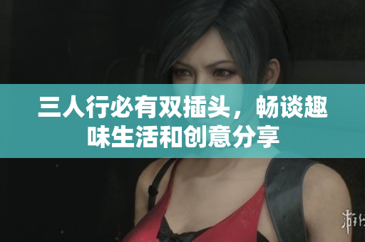 三人行必有双插头，畅谈趣味生活和创意分享