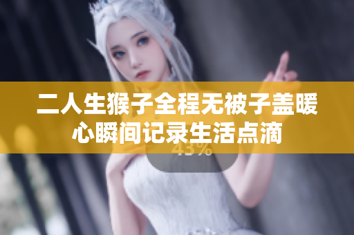 二人生猴子全程无被子盖暖心瞬间记录生活点滴