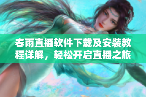 春雨直播软件下载及安装教程详解，轻松开启直播之旅