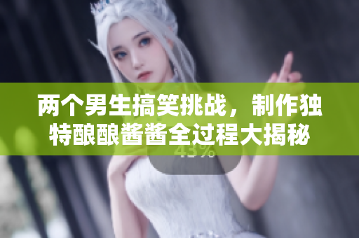 两个男生搞笑挑战，制作独特酿酿酱酱全过程大揭秘