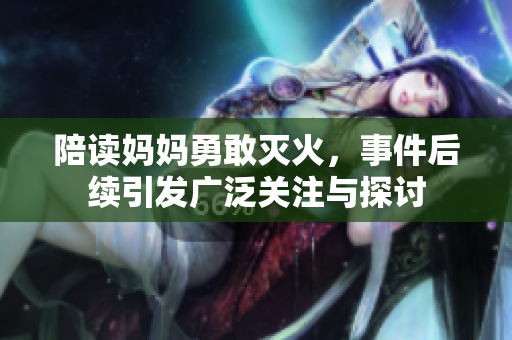 陪读妈妈勇敢灭火，事件后续引发广泛关注与探讨