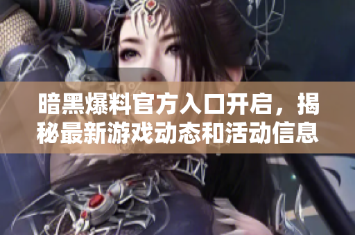 暗黑爆料官方入口开启，揭秘最新游戏动态和活动信息