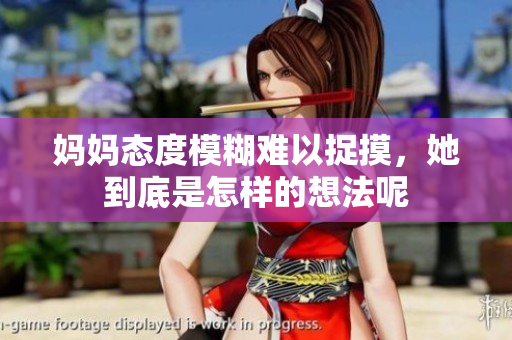 妈妈态度模糊难以捉摸，她到底是怎样的想法呢
