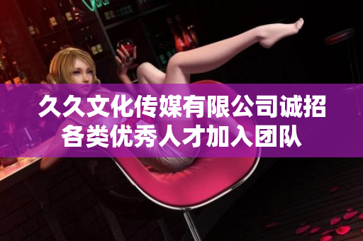 久久文化传媒有限公司诚招各类优秀人才加入团队