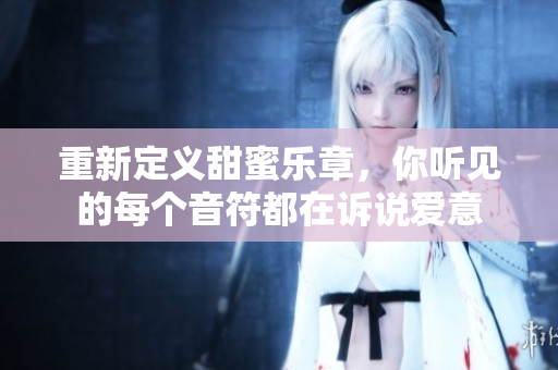 重新定义甜蜜乐章，你听见的每个音符都在诉说爱意