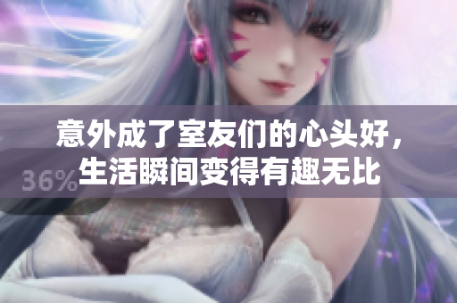 意外成了室友们的心头好，生活瞬间变得有趣无比