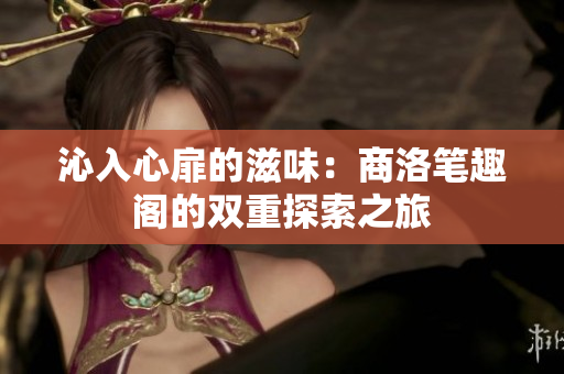 沁入心扉的滋味：商洛笔趣阁的双重探索之旅