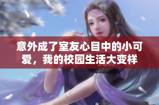 意外成了室友心目中的小可爱，我的校园生活大变样