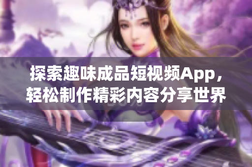 探索趣味成品短视频App，轻松制作精彩内容分享世界