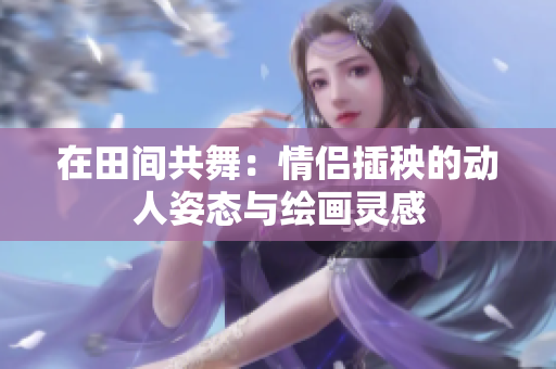在田间共舞：情侣插秧的动人姿态与绘画灵感