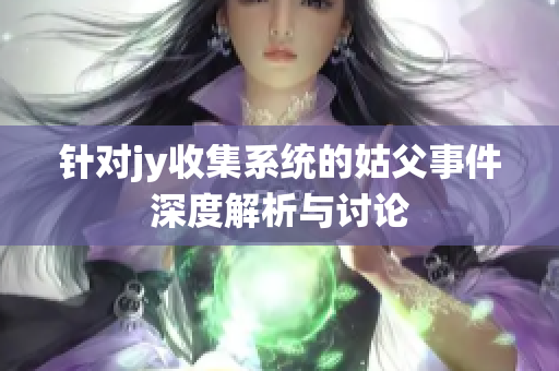 针对jy收集系统的姑父事件深度解析与讨论