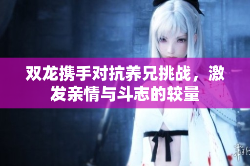 双龙携手对抗养兄挑战，激发亲情与斗志的较量