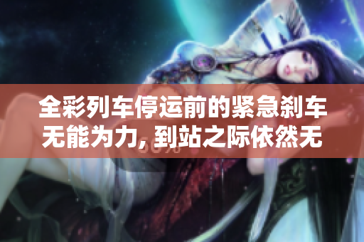 全彩列车停运前的紧急刹车无能为力, 到站之际依然无法停下