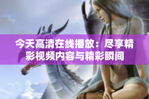 今天高清在线播放：尽享精彩视频内容与精彩瞬间