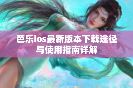 芭乐ios最新版本下载途径与使用指南详解