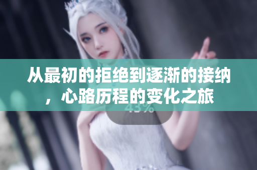 从最初的拒绝到逐渐的接纳，心路历程的变化之旅