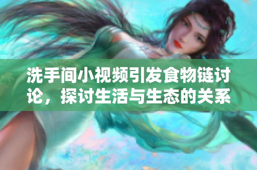 洗手间小视频引发食物链讨论，探讨生活与生态的关系